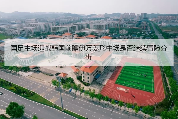 国足主场迎战韩国前瞻伊万菱形中场是否继续冒险分析
