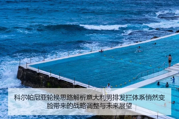 科尔帕尼亚轮换思路解析意大利男排发拦体系悄然变脸带来的战略调整与未来展望