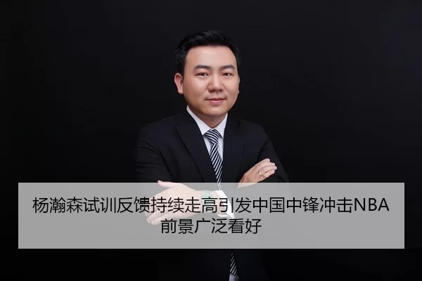 杨瀚森试训反馈持续走高引发中国中锋冲击NBA前景广泛看好