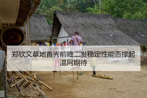 郑钦文草地首秀前瞻二发稳定性能否撑起温网期待