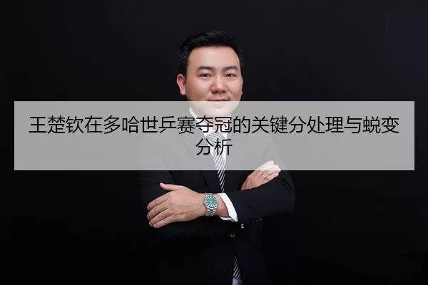 王楚钦在多哈世乒赛夺冠的关键分处理与蜕变分析