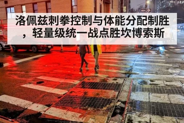 洛佩兹刺拳控制与体能分配制胜，轻量级统一战点胜坎博索斯