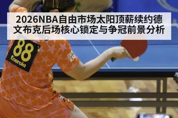 2026NBA自由市场太阳顶薪续约德文布克后场核心锁定与争冠前景分析