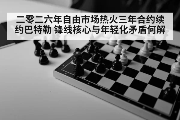二零二六年自由市场热火三年合约续约巴特勒 锋线核心与年轻化矛盾何解