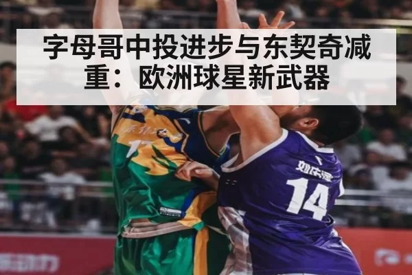 字母哥中投进步与东契奇减重：欧洲球星新武器