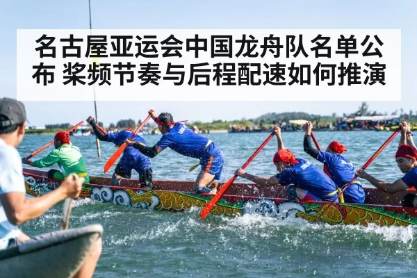 名古屋亚运会中国龙舟队名单公布 桨频节奏与后程配速如何推演