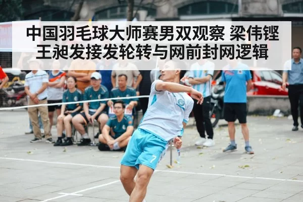 中国羽毛球大师赛男双观察 梁伟铿王昶发接发轮转与网前封网逻辑